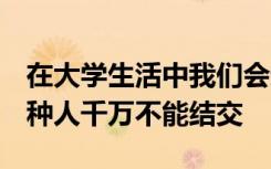 在大学生活中我们会遇到各式各样的人但这4种人千万不能结交