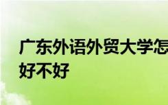 广东外语外贸大学怎么样 广东外语外贸大学好不好