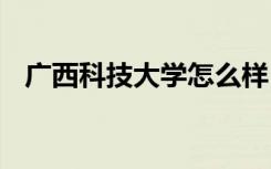 广西科技大学怎么样 广西科技大学好不好