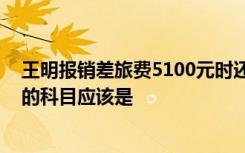 王明报销差旅费5100元时还应填制一张付款凭证,会计涉及的科目应该是