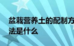 盆栽营养土的配制方法 盆栽营养土的配制方法是什么