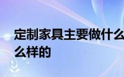 定制家具主要做什么 订制家居的流程一般怎么样的