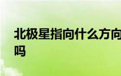 北极星指向什么方向 北极星方向是正北方向吗