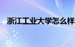 浙江工业大学怎么样 浙江工业大学好不好