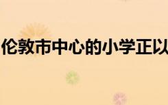 伦敦市中心的小学正以惊人的速度关闭和缩减