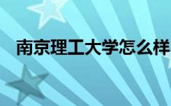 南京理工大学怎么样 南京理工大学好不好
