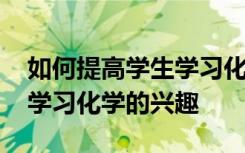 如何提高学生学习化学的兴趣 如何培养学生学习化学的兴趣