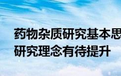 药物杂质研究基本思路及控制方法 药物杂质研究理念有待提升