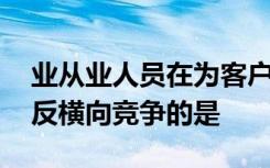 业从业人员在为客户提供各类金融服务时,违反横向竞争的是