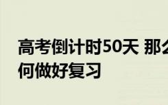 高考倒计时50天 那么在高考之前考生应该如何做好复习