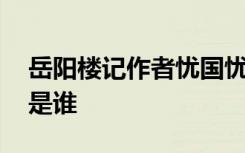 岳阳楼记作者忧国忧民的句子 岳阳楼记作者是谁