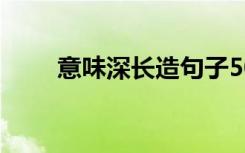 意味深长造句子50字 意味深长造句