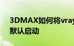 3DMAX如何将vray材质类型和渲染设置为默认启动