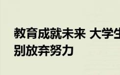 教育成就未来 大学生在该努力学习的年龄就别放弃努力