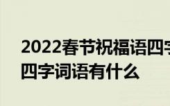 2022春节祝福语四字词语 2022春节祝福语四字词语有什么
