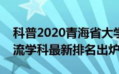 科普2020青海省大学最新排名及青海省双一流学科最新排名出炉