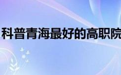 科普青海最好的高职院校及青海民办大学排名