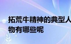 拓荒牛精神的典型人物 拓荒牛精神的典型人物有哪些呢