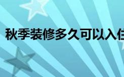 秋季装修多久可以入住 秋季装修高质量家居