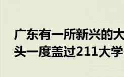 广东有一所新兴的大学名气越来越大 甚至风头一度盖过211大学