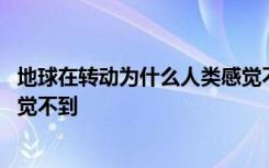 地球在转动为什么人类感觉不到 为什么地球在转动而我们感觉不到