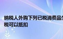 纳税人外购下列已税消费品生产应税消费品的,已缴纳的消费税可以抵扣