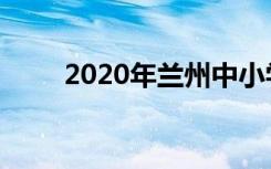 2020年兰州中小学放暑假时间公布