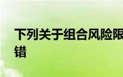 下列关于组合风险限额管理的说法,在那里没错