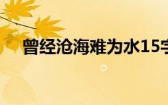 曾经沧海难为水15字造句 曾经沧海造句