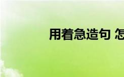 用着急造句 怎么用着急造句