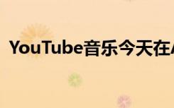 YouTube音乐今天在Android和iOS上发布