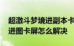超激斗梦境进副本卡屏怎么解决 超激斗梦境进图卡屏怎么解决