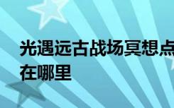 光遇远古战场冥想点位置 光遇远古战场冥想在哪里