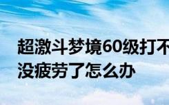 超激斗梦境60级打不动了怎么办 超激斗梦境没疲劳了怎么办
