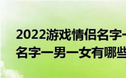 2022游戏情侣名字一男一女 2022游戏情侣名字一男一女有哪些