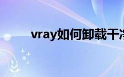 vray如何卸载干净vray怎么卸载掉