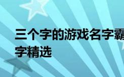 三个字的游戏名字霸气点的 三个字的游戏名字精选
