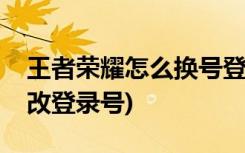 王者荣耀怎么换号登录(如何在王者荣耀中更改登录号)