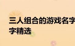三人组合的游戏名字大全 三人组合的游戏名字精选