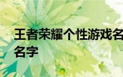 王者荣耀个性游戏名字大全 特别的个性游戏名字