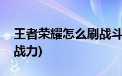 王者荣耀怎么刷战斗力(如何在王者荣耀中刷战力)