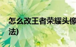 怎么改王者荣耀头像(改变王者荣耀头像的方法)