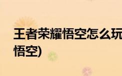 王者荣耀悟空怎么玩(如何在王者荣耀中扮演悟空)