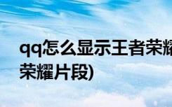 qq怎么显示王者荣耀段位(QQ如何展示王者荣耀片段)