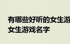 有哪些好听的女生游戏名字 可望可念不可及女生游戏名字