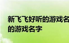 新飞飞好听的游戏名字 带符号的新飞飞好听的游戏名字