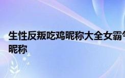 生性反叛吃鸡昵称大全女霸气独特 经典的简单生性反叛吃鸡昵称