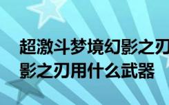 超激斗梦境幻影之刃最强武器 超激斗梦境幻影之刃用什么武器