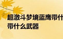 超激斗梦境蓝鹰带什么卡牌 超激斗梦境蓝鹰带什么武器