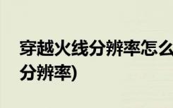 穿越火线分辨率怎么调(如何调整穿越火线的分辨率)